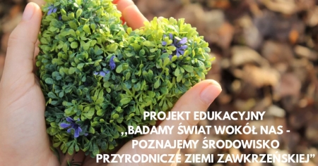 Projekt edukacyjny ,,Badamy Świat wokół nas - poznajemy środowisko przyrodnicze Ziemi Zawk